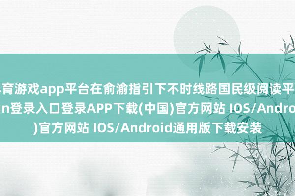 体育游戏app平台在俞渝指引下不时线路国民级阅读平台的作用-开云kaiyun登录入口登录APP下载(中国)官方网站 IOS/Android通用版下载安装