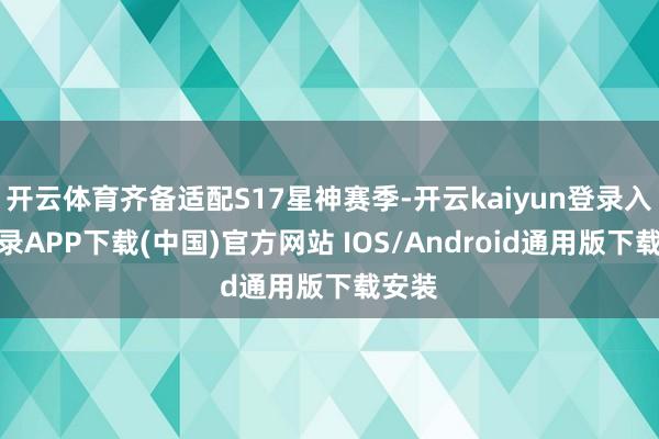 开云体育齐备适配S17星神赛季-开云kaiyun登录入口登录APP下载(中国)官方网站 IOS/Android通用版下载安装