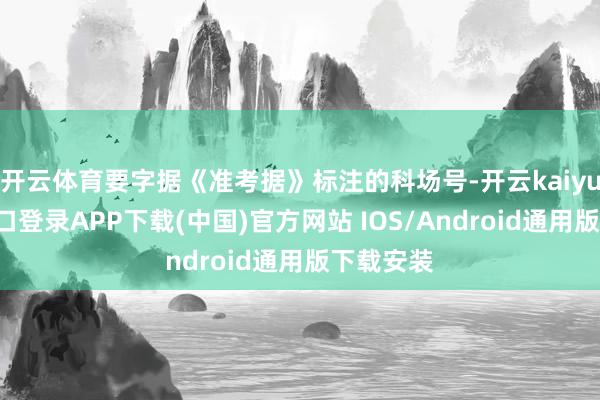 开云体育要字据《准考据》标注的科场号-开云kaiyun登录入口登录APP下载(中国)官方网站 IOS/Android通用版下载安装