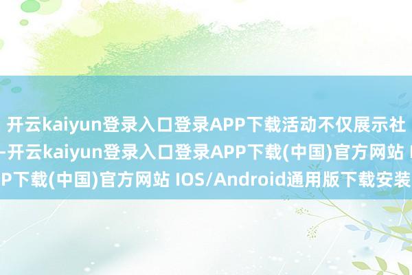 开云kaiyun登录入口登录APP下载活动不仅展示社区住户的才艺和风仪-开云kaiyun登录入口登录APP下载(中国)官方网站 IOS/Android通用版下载安装