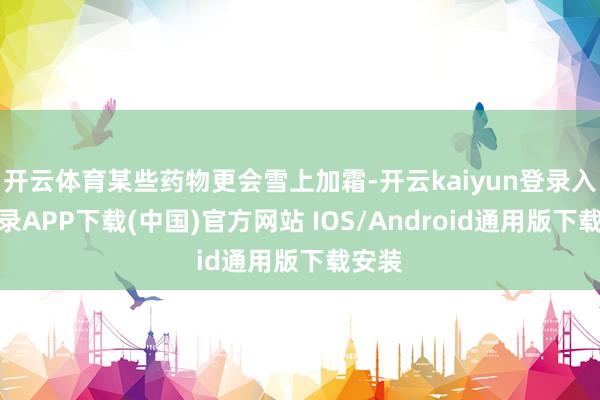 开云体育某些药物更会雪上加霜-开云kaiyun登录入口登录APP下载(中国)官方网站 IOS/Android通用版下载安装