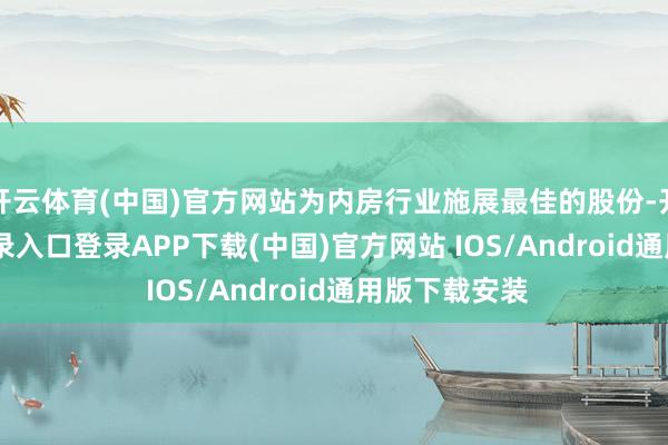开云体育(中国)官方网站为内房行业施展最佳的股份-开云kaiyun登录入口登录APP下载(中国)官方网站 IOS/Android通用版下载安装