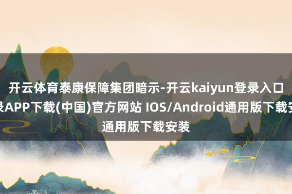 开云体育　　泰康保障集团暗示-开云kaiyun登录入口登录APP下载(中国)官方网站 IOS/Android通用版下载安装