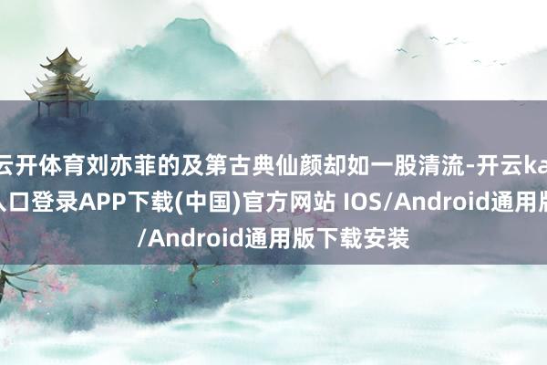 云开体育刘亦菲的及第古典仙颜却如一股清流-开云kaiyun登录入口登录APP下载(中国)官方网站 IOS/Android通用版下载安装