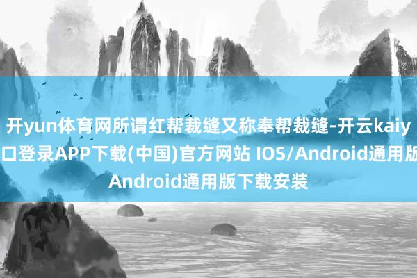 开yun体育网所谓红帮裁缝又称奉帮裁缝-开云kaiyun登录入口登录APP下载(中国)官方网站 IOS/Android通用版下载安装