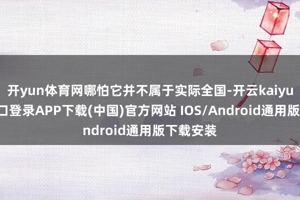 开yun体育网哪怕它并不属于实际全国-开云kaiyun登录入口登录APP下载(中国)官方网站 IOS/Android通用版下载安装
