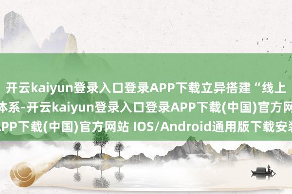 开云kaiyun登录入口登录APP下载立异搭建“线上+线下”立体化宣传体系-开云kaiyun登录入口登录APP下载(中国)官方网站 IOS/Android通用版下载安装