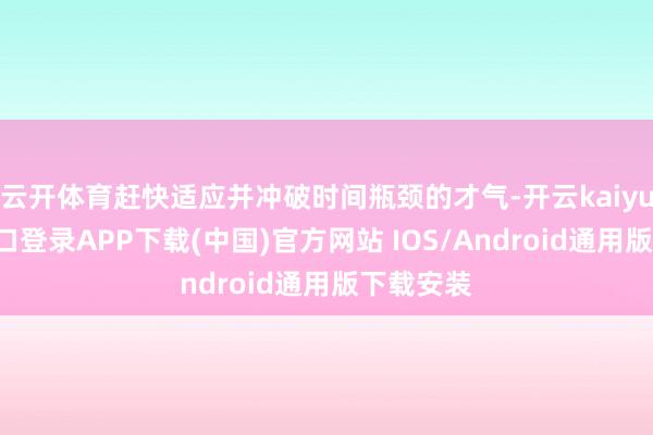 云开体育赶快适应并冲破时间瓶颈的才气-开云kaiyun登录入口登录APP下载(中国)官方网站 IOS/Android通用版下载安装
