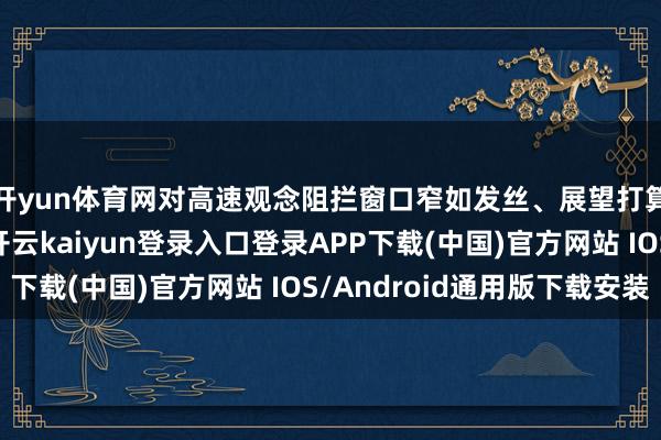 开yun体育网对高速观念阻拦窗口窄如发丝、展望打算条款坑诰到极限-开云kaiyun登录入口登录APP下载(中国)官方网站 IOS/Android通用版下载安装