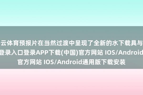 开云体育预报片在当然过渡中呈现了全新的水下载具与用具-开云kaiyun登录入口登录APP下载(中国)官方网站 IOS/Android通用版下载安装