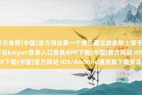 开云体育(中国)官方网站第一个唐三藏这款皮肤上架于2022年7月22日-开云kaiyun登录入口登录APP下载(中国)官方网站 IOS/Android通用版下载安装