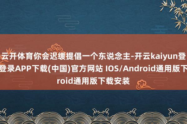 云开体育你会迟缓提倡一个东说念主-开云kaiyun登录入口登录APP下载(中国)官方网站 IOS/Android通用版下载安装
