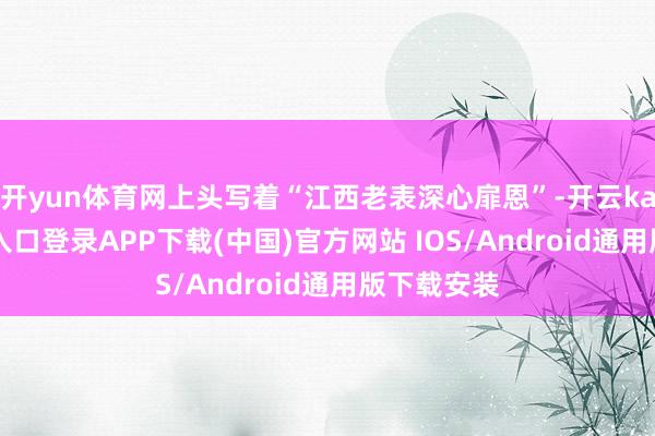 开yun体育网上头写着“江西老表深心扉恩”-开云kaiyun登录入口登录APP下载(中国)官方网站 IOS/Android通用版下载安装