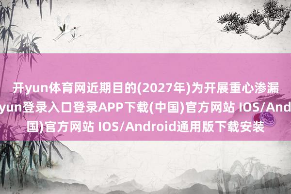 开yun体育网　　近期目的(2027年)为开展重心渗漏带生态开拓-开云kaiyun登录入口登录APP下载(中国)官方网站 IOS/Android通用版下载安装