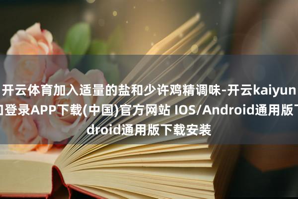 开云体育加入适量的盐和少许鸡精调味-开云kaiyun登录入口登录APP下载(中国)官方网站 IOS/Android通用版下载安装