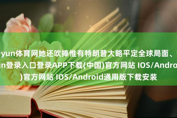 开yun体育网她还吹捧惟有特朗普大略平定全球局面、诞生繁荣-开云kaiyun登录入口登录APP下载(中国)官方网站 IOS/Android通用版下载安装