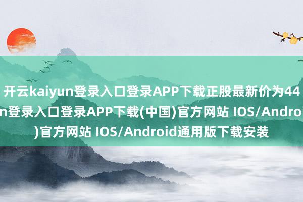 开云kaiyun登录入口登录APP下载正股最新价为44.09元-开云kaiyun登录入口登录APP下载(中国)官方网站 IOS/Android通用版下载安装