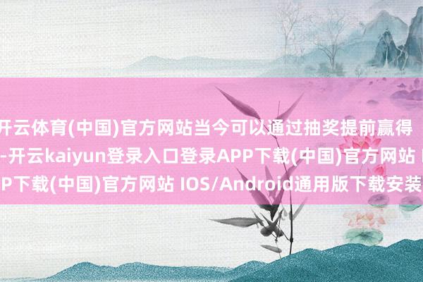 开云体育(中国)官方网站当今可以通过抽奖提前赢得（运谈好的前提下）-开云kaiyun登录入口登录APP下载(中国)官方网站 IOS/Android通用版下载安装