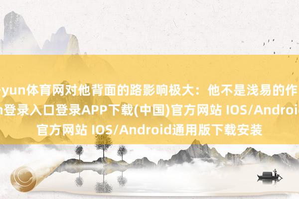 开yun体育网对他背面的路影响极大：他不是浅易的作战照拂-开云kaiyun登录入口登录APP下载(中国)官方网站 IOS/Android通用版下载安装