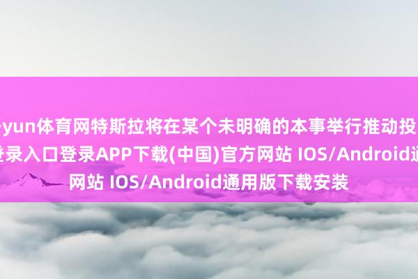 开yun体育网特斯拉将在某个未明确的本事举行推动投票-开云kaiyun登录入口登录APP下载(中国)官方网站 IOS/Android通用版下载安装