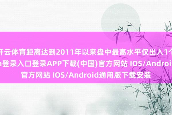 开云体育距离达到2011年以来盘中最高水平仅出入1个基点-开云kaiyun登录入口登录APP下载(中国)官方网站 IOS/Android通用版下载安装