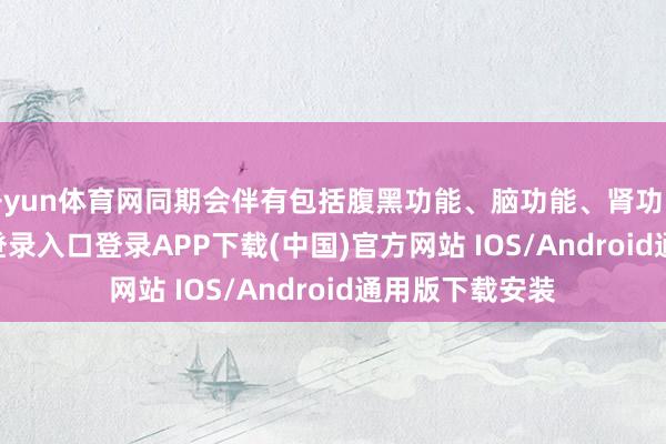 开yun体育网同期会伴有包括腹黑功能、脑功能、肾功能-开云kaiyun登录入口登录APP下载(中国)官方网站 IOS/Android通用版下载安装