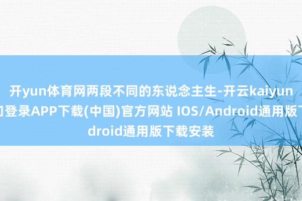 开yun体育网两段不同的东说念主生-开云kaiyun登录入口登录APP下载(中国)官方网站 IOS/Android通用版下载安装
