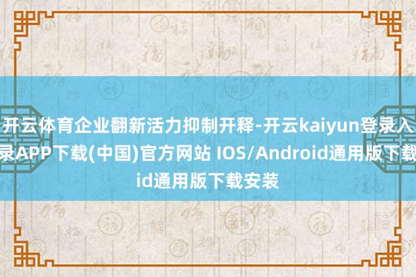 开云体育企业翻新活力抑制开释-开云kaiyun登录入口登录APP下载(中国)官方网站 IOS/Android通用版下载安装