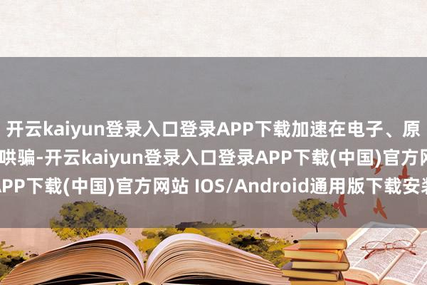 开云kaiyun登录入口登录APP下载加速在电子、原材料、破钞品等行业哄骗-开云kaiyun登录入口登录APP下载(中国)官方网站 IOS/Android通用版下载安装
