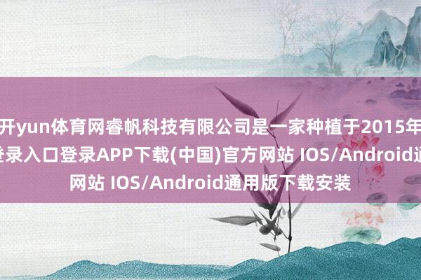 开yun体育网睿帆科技有限公司是一家种植于2015年-开云kaiyun登录入口登录APP下载(中国)官方网站 IOS/Android通用版下载安装