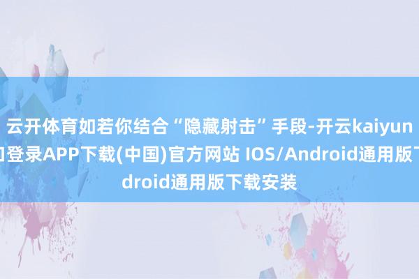 云开体育如若你结合“隐藏射击”手段-开云kaiyun登录入口登录APP下载(中国)官方网站 IOS/Android通用版下载安装